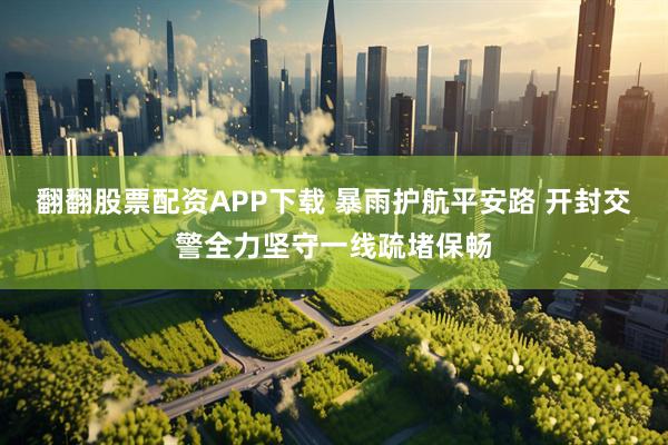 翻翻股票配资APP下载 暴雨护航平安路 开封交警全力坚守一线疏堵保畅